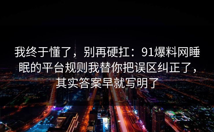 我终于懂了，别再硬扛：91爆料网睡眠的平台规则我替你把误区纠正了，其实答案早就写明了