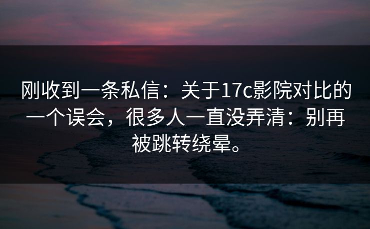 刚收到一条私信：关于17c影院对比的一个误会，很多人一直没弄清：别再被跳转绕晕。