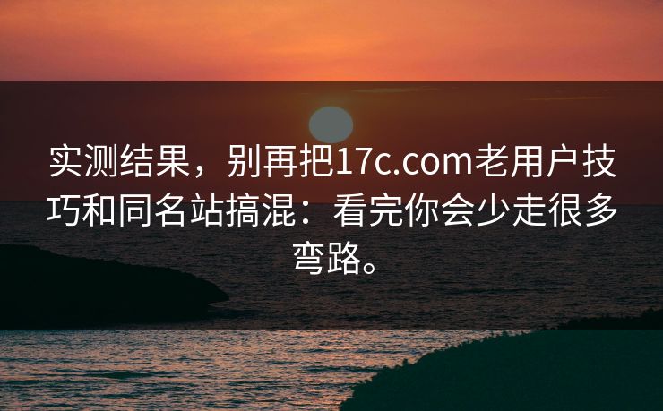 实测结果，别再把17c.com老用户技巧和同名站搞混：看完你会少走很多弯路。