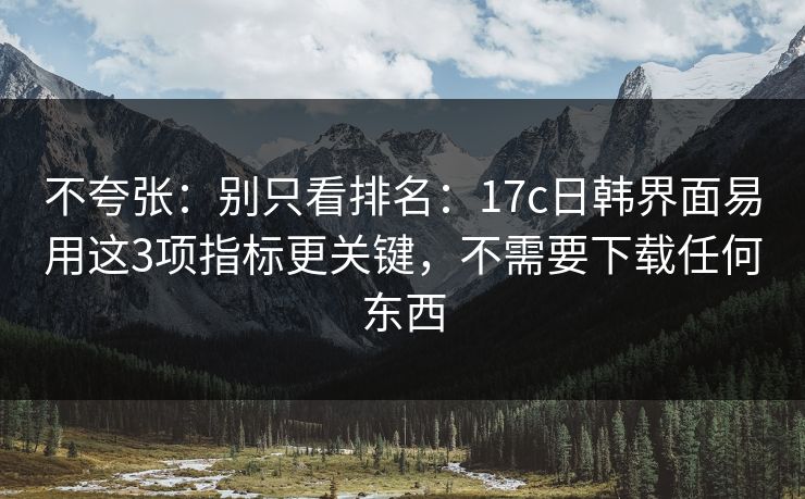 不夸张：别只看排名：17c日韩界面易用这3项指标更关键，不需要下载任何东西
