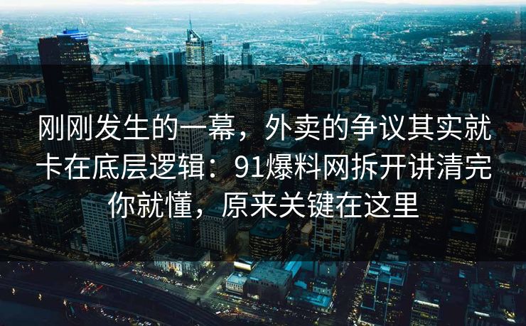 刚刚发生的一幕，外卖的争议其实就卡在底层逻辑：91爆料网拆开讲清完你就懂，原来关键在这里