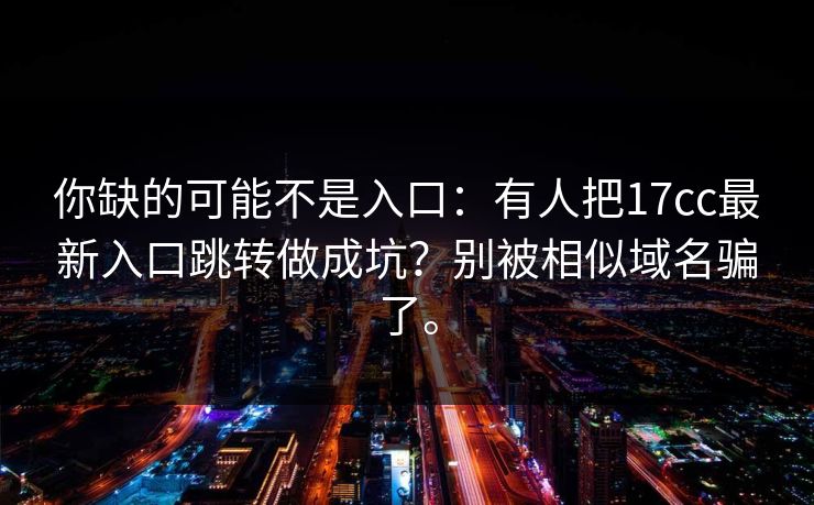 你缺的可能不是入口:有人把17cc最新入口跳转做成坑?别被相似域名骗了。 你缺的可能不是入口:有人把17cc最新入口跳转做成坑?别被相似域名骗了。