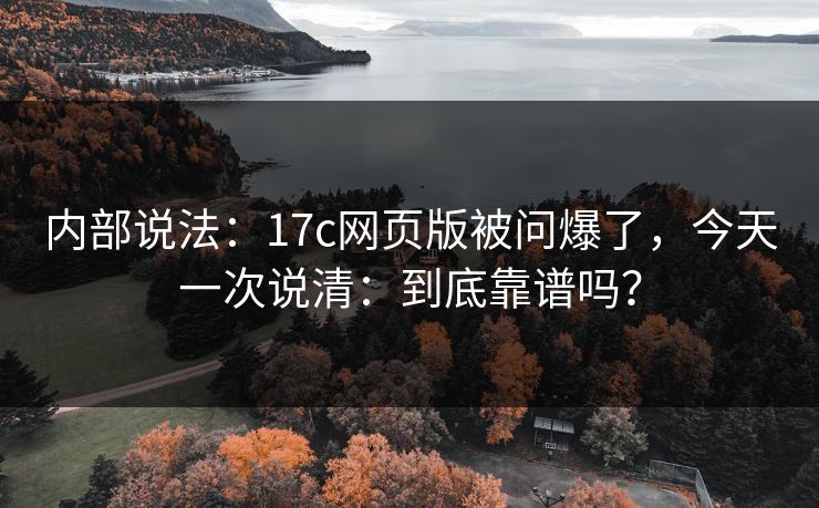 内部说法:17c网页版被问爆了,今天一次说清:到底靠谱吗? 内部说法:17c网页版被问爆了,今天一次说清:到底靠谱吗?