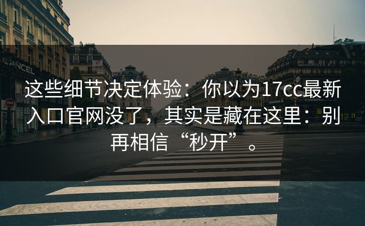 这些细节决定体验:你以为17cc最新入口官网没了,其实是藏在这里:别再相信“秒开”。 这些细节决定体验:你以为17cc最新入口官网没了,其实是藏在这里:别再相信“秒开”。