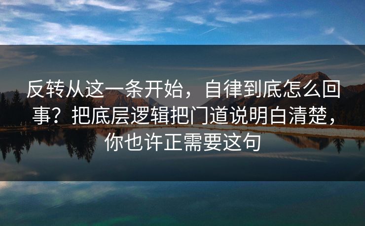 反转从这一条开始,自律到底怎么回事?把底层逻辑把门道说明白清楚,你也许正需要这句 反转从这一条开始,自律到底怎么回事?把底层逻辑把门道说明白清楚,你也许正需要这句