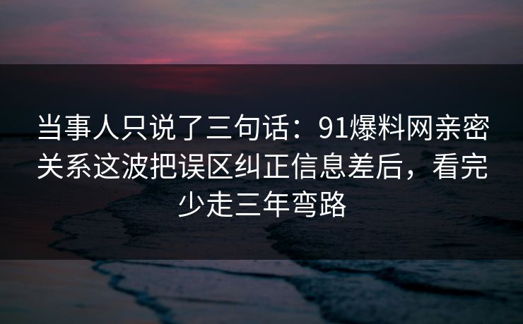 当事人只说了三句话:91爆料网亲密关系这波把误区纠正信息差后,看完少走三年弯路 当事人只说了三句话:91爆料网亲密关系这波把误区纠正信息差后,看完少走三年弯路
