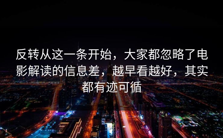 反转从这一条开始,大家都忽略了电影解读的信息差,越早看越好,其实都有迹可循 反转从这一条开始,大家都忽略了电影解读的信息差,越早看越好,其实都有迹可循