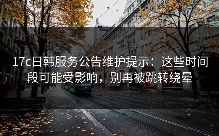17c日韩服务公告维护提示:这些时间段可能受影响,别再被跳转绕晕 17c日韩服务公告维护提示:这些时间段可能受影响,别再被跳转绕晕
