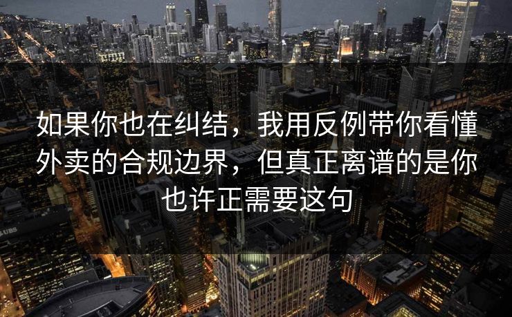 如果你也在纠结,我用反例带你看懂外卖的合规边界,但真正离谱的是你也许正需要这句 如果你也在纠结,我用反例带你看懂外卖的合规边界,但真正离谱的是你也许正需要这句