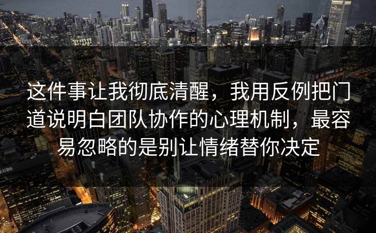 这件事让我彻底清醒,我用反例把门道说明白团队协作的心理机制,最容易忽略的是别让情绪替你决定 这件事让我彻底清醒,我用反例把门道说明白团队协作的心理机制,最容易忽略的是别让情绪替你决定