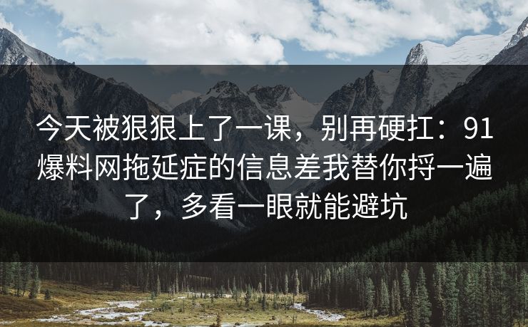 今天被狠狠上了一课，别再硬扛：91爆料网拖延症的信息差我替你捋一遍了，多看一眼就能避坑
