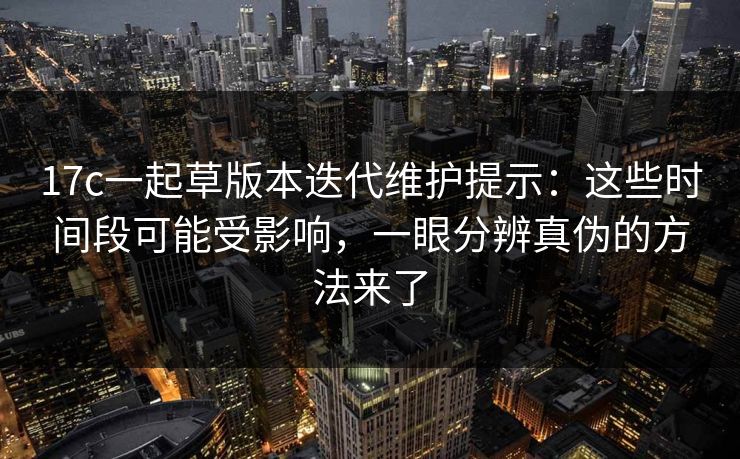 17c一起草版本迭代维护提示:这些时间段可能受影响,一眼分辨真伪的方法来了 17c一起草版本迭代维护提示:这些时间段可能受影响,一眼分辨真伪的方法来了