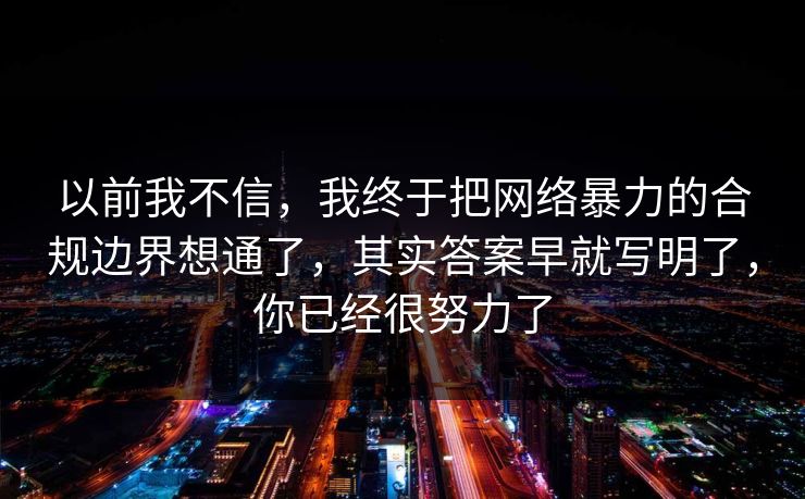 以前我不信，我终于把网络暴力的合规边界想通了，其实答案早就写明了，你已经很努力了