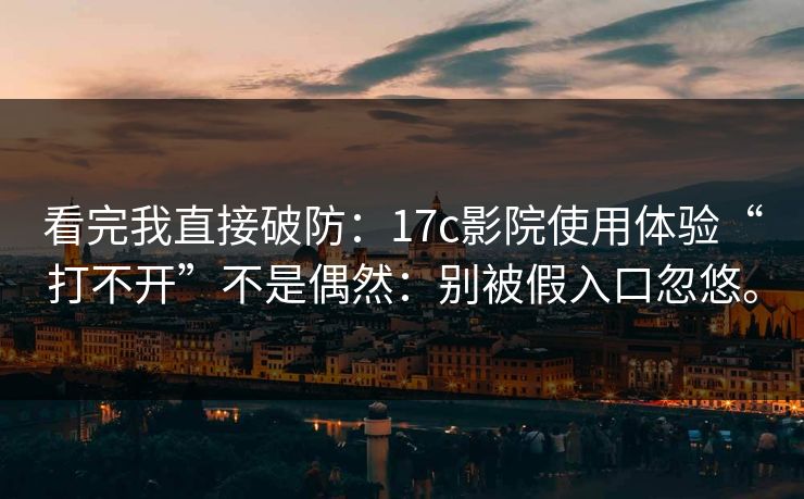 看完我直接破防:17c影院使用体验“打不开”不是偶然:别被假入口忽悠。 看完我直接破防:17c影院使用体验“打不开”不是偶然:别被假入口忽悠。