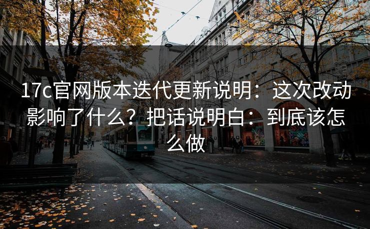 17c官网版本迭代更新说明：这次改动影响了什么？把话说明白：到底该怎么做