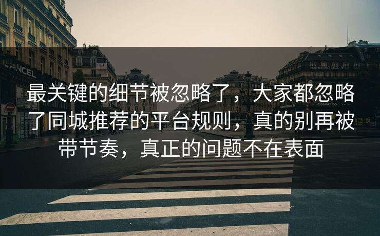 最关键的细节被忽略了，大家都忽略了同城推荐的平台规则，真的别再被带节奏，真正的问题不在表面