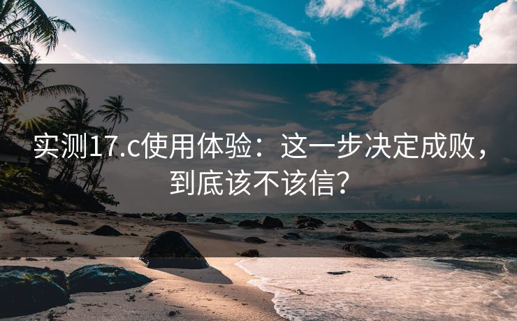 实测17.c使用体验:这一步决定成败,到底该不该信? 实测17.c使用体验:这一步决定成败,到底该不该信?