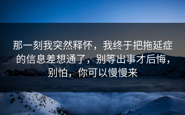 那一刻我突然释怀,我终于把拖延症的信息差想通了,别等出事才后悔,别怕,你可以慢慢来 那一刻我突然释怀,我终于把拖延症的信息差想通了,别等出事才后悔,别怕,你可以慢慢来