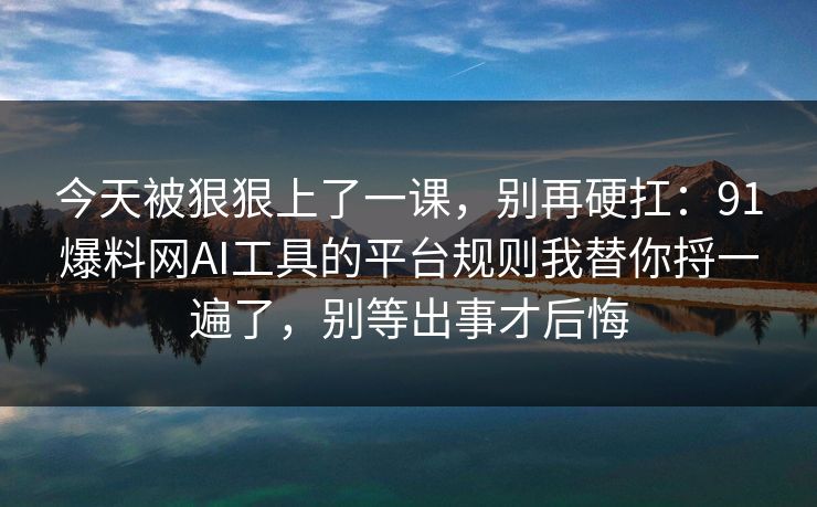今天被狠狠上了一课,别再硬扛:91爆料网AI工具的平台规则我替你捋一遍了,别等出事才后悔 今天被狠狠上了一课,别再硬扛:91爆料网AI工具的平台规则我替你捋一遍了,别等出事才后悔