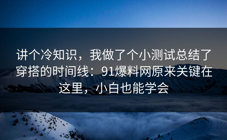 讲个冷知识,我做了个小测试总结了穿搭的时间线:91爆料网原来关键在这里,小白也能学会 讲个冷知识,我做了个小测试总结了穿搭的时间线:91爆料网原来关键在这里,小白也能学会