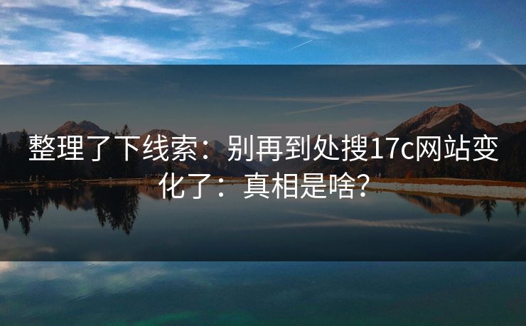 整理了下线索:别再到处搜17c网站变化了:真相是啥? 整理了下线索:别再到处搜17c网站变化了:真相是啥?