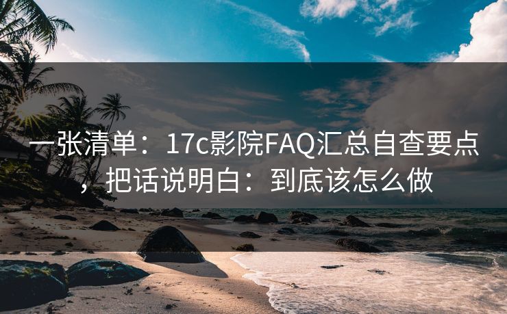 一张清单:17c影院FAQ汇总自查要点,把话说明白:到底该怎么做 一张清单:17c影院FAQ汇总自查要点,把话说明白:到底该怎么做