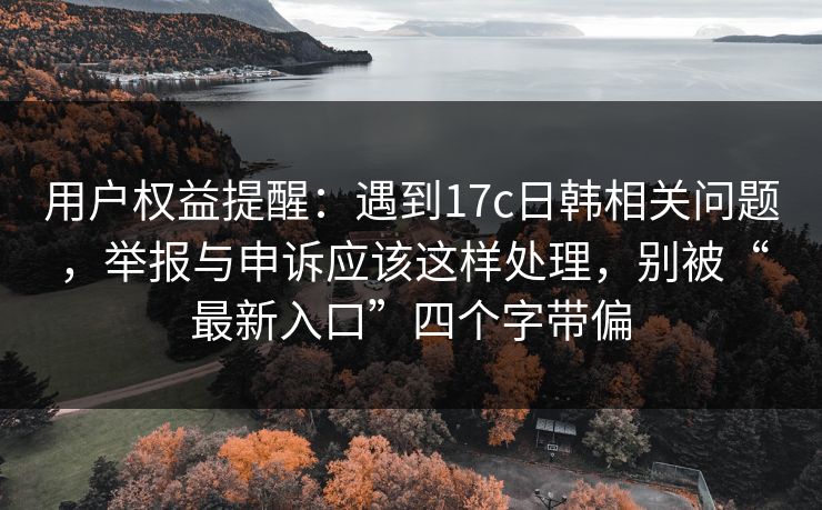 用户权益提醒:遇到17c日韩相关问题,举报与申诉应该这样处理,别被“最新入口”四个字带偏 用户权益提醒:遇到17c日韩相关问题,举报与申诉应该这样处理,别被“最新入口”四个字带偏