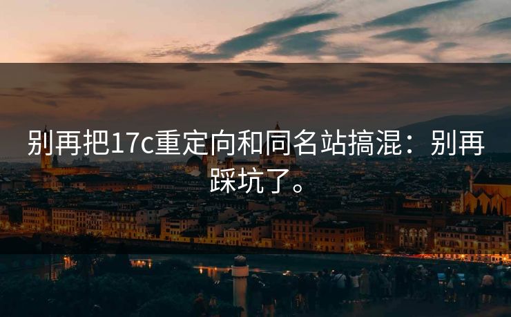 别再把17c重定向和同名站搞混:别再踩坑了。 别再把17c重定向和同名站搞混:别再踩坑了。