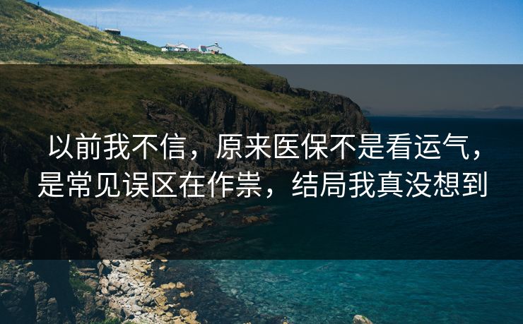 以前我不信,原来医保不是看运气,是常见误区在作祟,结局我真没想到 以前我不信,原来医保不是看运气,是常见误区在作祟,结局我真没想到