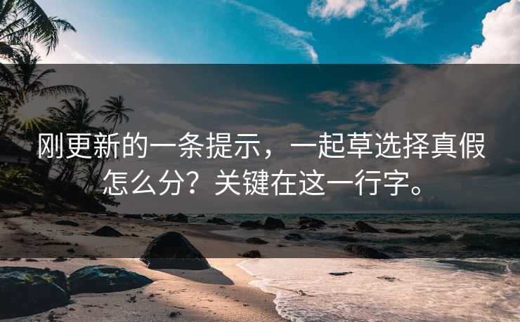 刚更新的一条提示,一起草选择真假怎么分?关键在这一行字。 刚更新的一条提示,一起草选择真假怎么分?关键在这一行字。