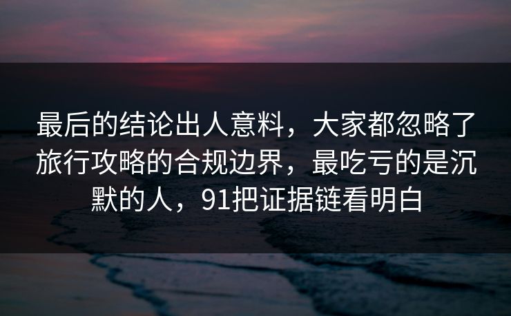 最后的结论出人意料,大家都忽略了旅行攻略的合规边界,最吃亏的是沉默的人,91把证据链看明白 最后的结论出人意料,大家都忽略了旅行攻略的合规边界,最吃亏的是沉默的人,91把证据链看明白