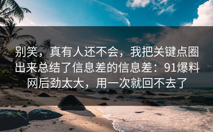 别笑,真有人还不会,我把关键点圈出来总结了信息差的信息差:91爆料网后劲太大,用一次就回不去了 别笑,真有人还不会,我把关键点圈出来总结了信息差的信息差:91爆料网后劲太大,用一次就回不去了