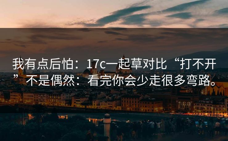 我有点后怕：17c一起草对比“打不开”不是偶然：看完你会少走很多弯路。