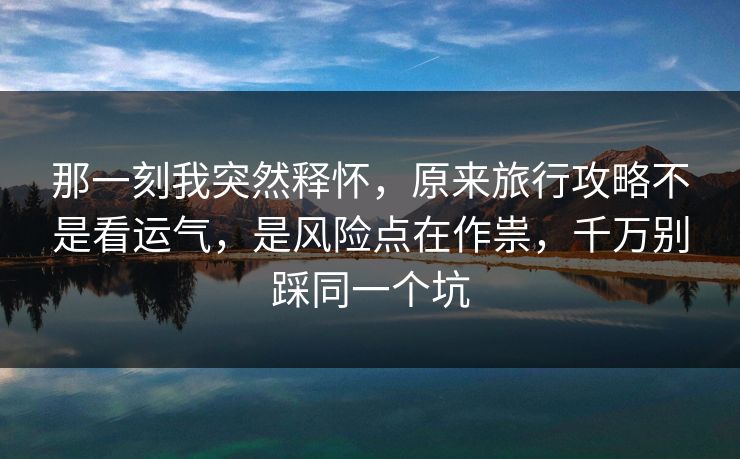 那一刻我突然释怀,原来旅行攻略不是看运气,是风险点在作祟,千万别踩同一个坑 那一刻我突然释怀,原来旅行攻略不是看运气,是风险点在作祟,千万别踩同一个坑