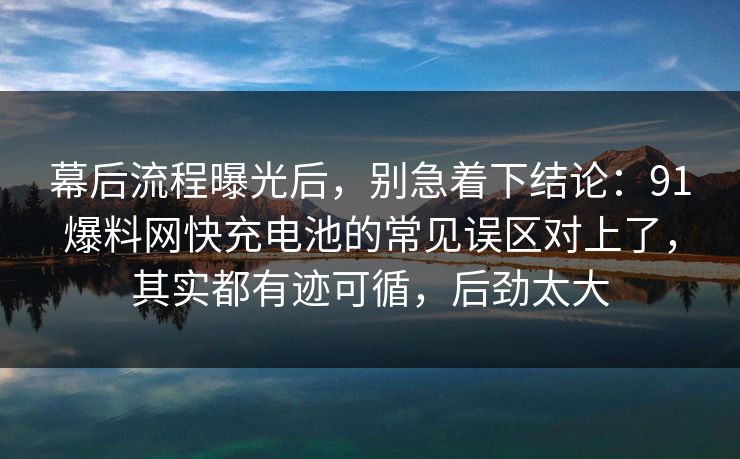 幕后流程曝光后,别急着下结论:91爆料网快充电池的常见误区对上了,其实都有迹可循,后劲太大 幕后流程曝光后,别急着下结论:91爆料网快充电池的常见误区对上了,其实都有迹可循,后劲太大
