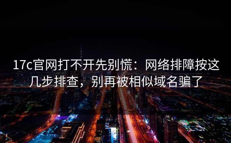 17c官网打不开先别慌:网络排障按这几步排查,别再被相似域名骗了 17c官网打不开先别慌:网络排障按这几步排查,别再被相似域名骗了