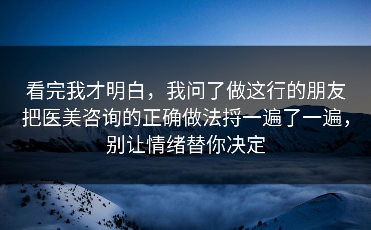 看完我才明白,我问了做这行的朋友把医美咨询的正确做法捋一遍了一遍,别让情绪替你决定 看完我才明白,我问了做这行的朋友把医美咨询的正确做法捋一遍了一遍,别让情绪替你决定