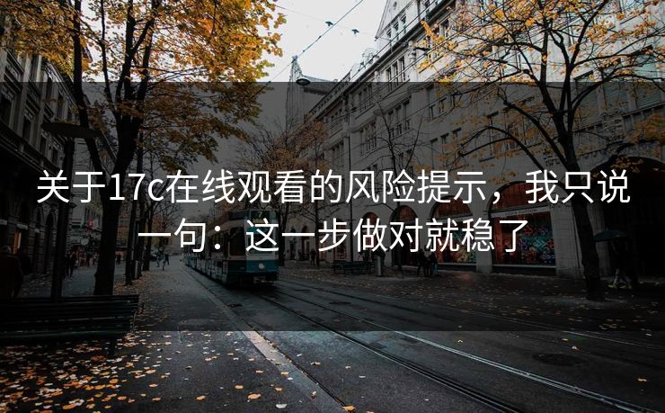 关于17c在线观看的风险提示,我只说一句:这一步做对就稳了 关于17c在线观看的风险提示,我只说一句:这一步做对就稳了