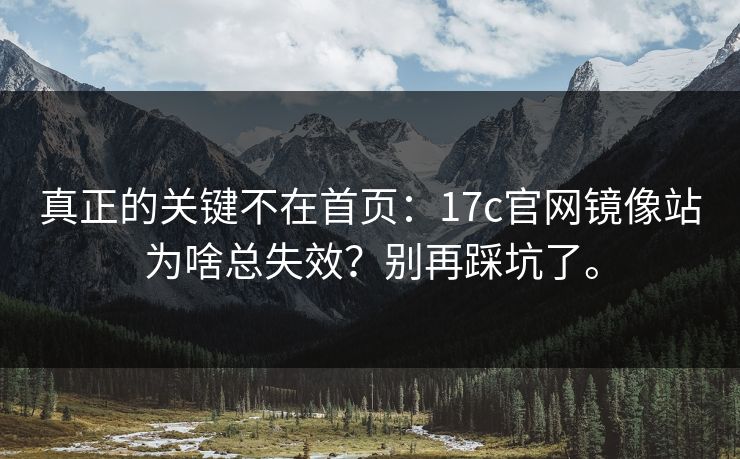 真正的关键不在首页:17c官网镜像站为啥总失效?别再踩坑了。 真正的关键不在首页:17c官网镜像站为啥总失效?别再踩坑了。