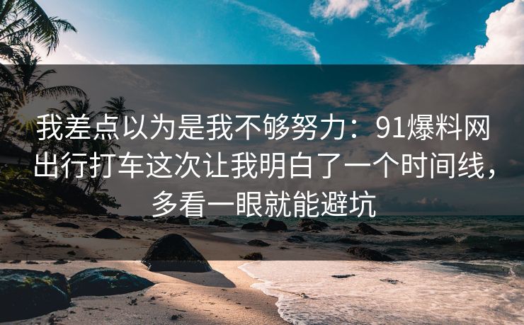 我差点以为是我不够努力:91爆料网出行打车这次让我明白了一个时间线,多看一眼就能避坑 我差点以为是我不够努力:91爆料网出行打车这次让我明白了一个时间线,多看一眼就能避坑