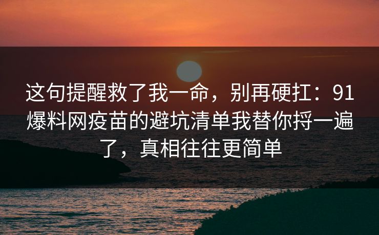 这句提醒救了我一命,别再硬扛:91爆料网疫苗的避坑清单我替你捋一遍了,真相往往更简单 这句提醒救了我一命,别再硬扛:91爆料网疫苗的避坑清单我替你捋一遍了,真相往往更简单