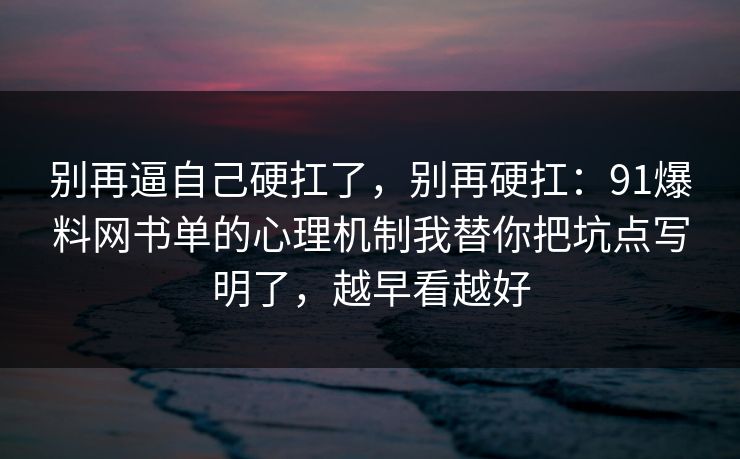 别再逼自己硬扛了，别再硬扛：91爆料网书单的心理机制我替你把坑点写明了，越早看越好