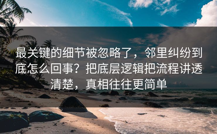 最关键的细节被忽略了,邻里纠纷到底怎么回事?把底层逻辑把流程讲透清楚,真相往往更简单 最关键的细节被忽略了,邻里纠纷到底怎么回事?把底层逻辑把流程讲透清楚,真相往往更简单