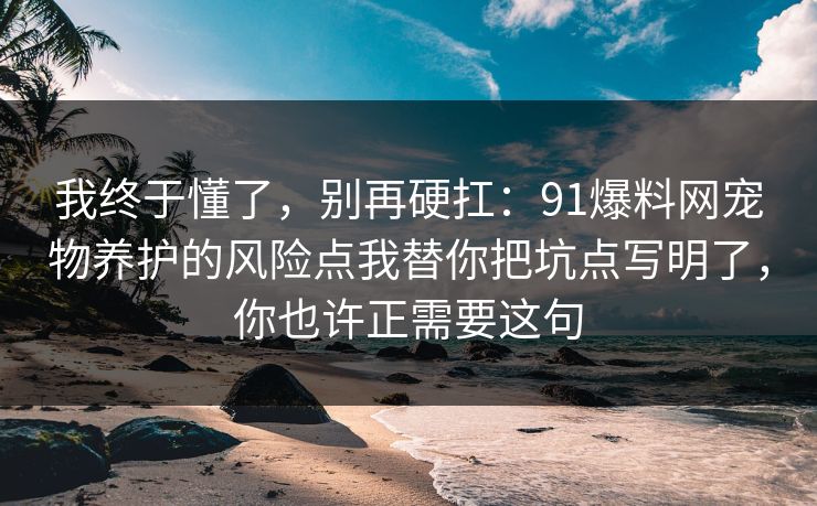 我终于懂了,别再硬扛:91爆料网宠物养护的风险点我替你把坑点写明了,你也许正需要这句 我终于懂了,别再硬扛:91爆料网宠物养护的风险点我替你把坑点写明了,你也许正需要这句