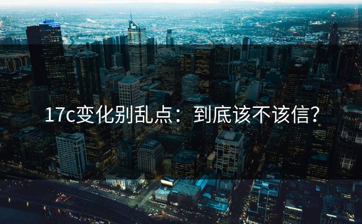17c变化别乱点:到底该不该信? 17c变化别乱点:到底该不该信?