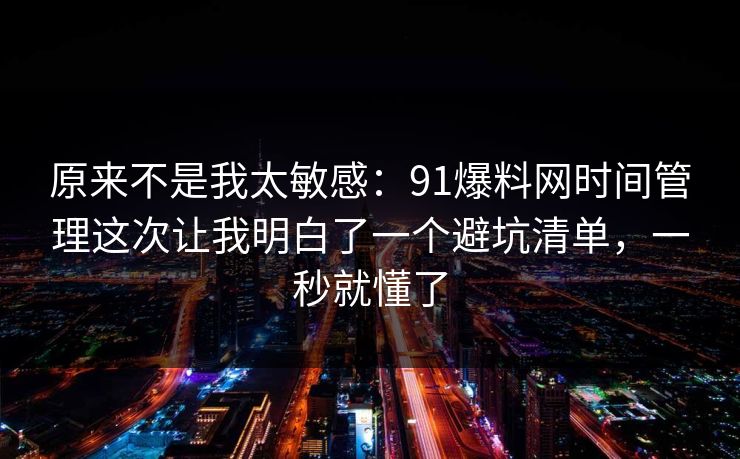 原来不是我太敏感:91爆料网时间管理这次让我明白了一个避坑清单,一秒就懂了 原来不是我太敏感:91爆料网时间管理这次让我明白了一个避坑清单,一秒就懂了