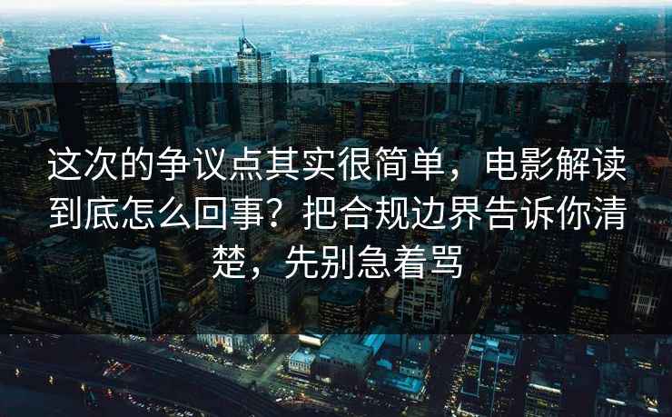 这次的争议点其实很简单,电影解读到底怎么回事?把合规边界告诉你清楚,先别急着骂 这次的争议点其实很简单,电影解读到底怎么回事?把合规边界告诉你清楚,先别急着骂