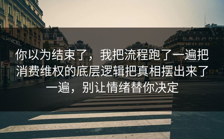 你以为结束了,我把流程跑了一遍把消费维权的底层逻辑把真相摆出来了一遍,别让情绪替你决定 你以为结束了,我把流程跑了一遍把消费维权的底层逻辑把真相摆出来了一遍,别让情绪替你决定