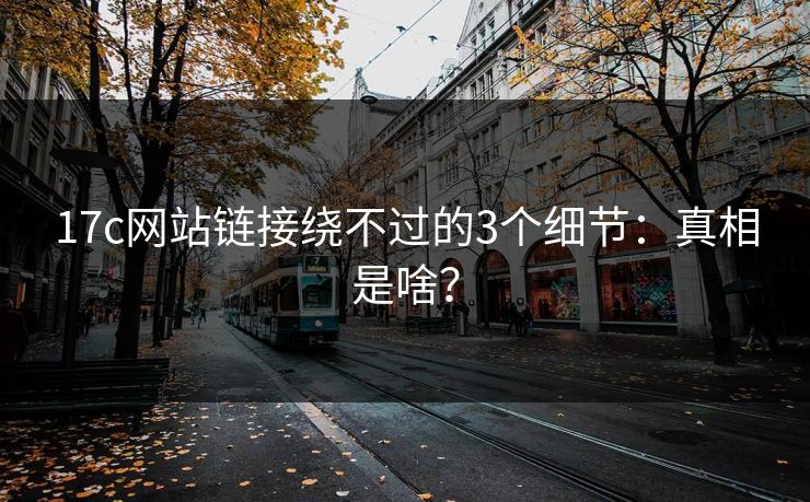17c网站链接绕不过的3个细节:真相是啥? 17c网站链接绕不过的3个细节:真相是啥?