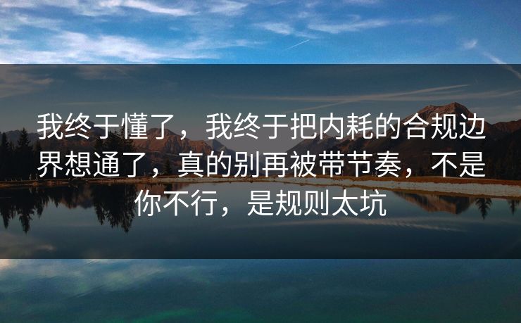 我终于懂了，我终于把内耗的合规边界想通了，真的别再被带节奏，不是你不行，是规则太坑